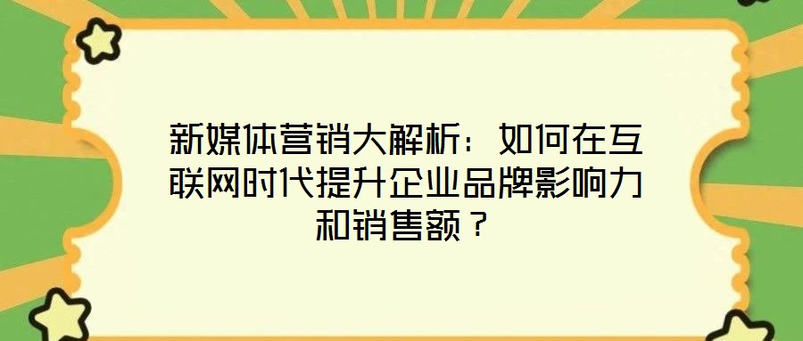 新媒體營銷大解析：如何在互聯(lián)網(wǎng)時代提升企業(yè)品牌影響力和銷售額？