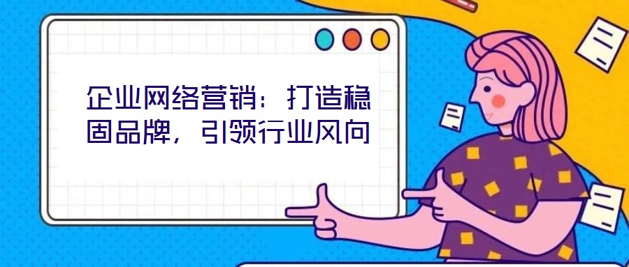 企業網絡營銷：打造穩固品牌，引領行業風向