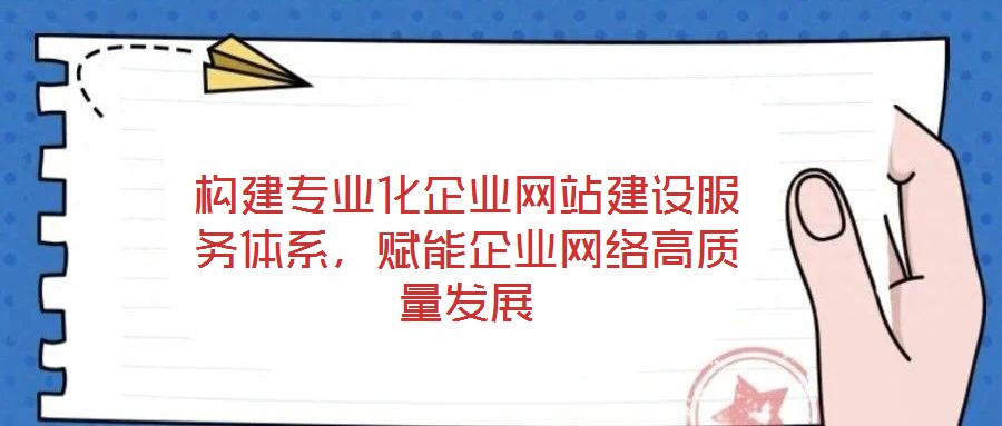 構建專業化企業網站建設服務體系，賦能企業網絡高質量發展
