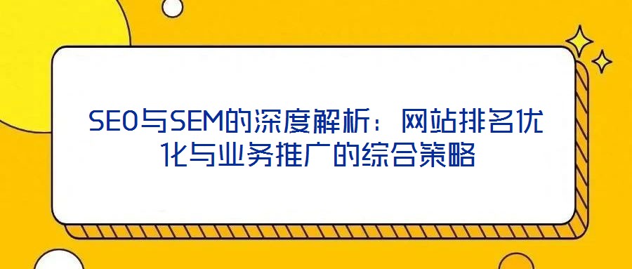 SEO與SEM的深度解析：網(wǎng)站排名優(yōu)化與業(yè)務推廣的綜合策略