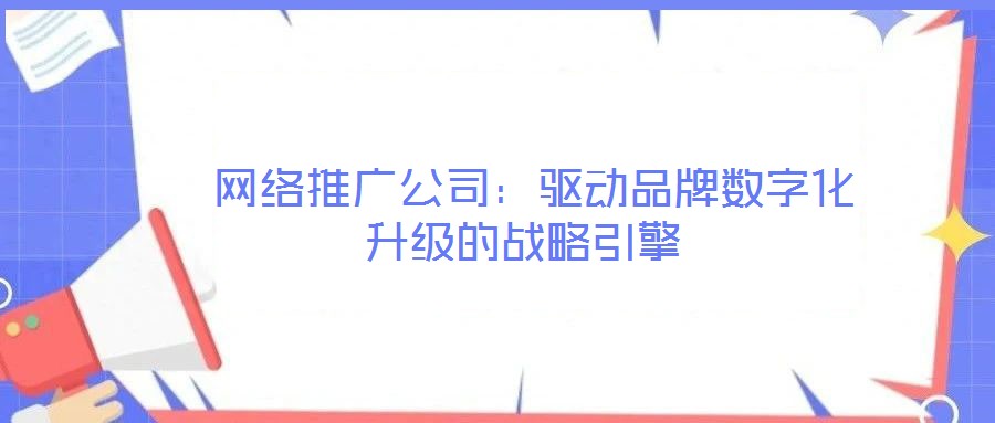  網絡推廣公司：驅動品牌數字化升級的戰略引擎