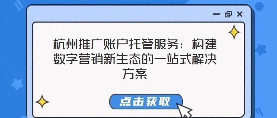 杭州推廣賬戶托管服務：構建數字營銷新生態的一站式解決方案