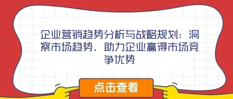企業(yè)營銷趨勢分析與戰(zhàn)略規(guī)劃：洞察市場趨勢，助力企業(yè)贏得市場競爭優(yōu)勢