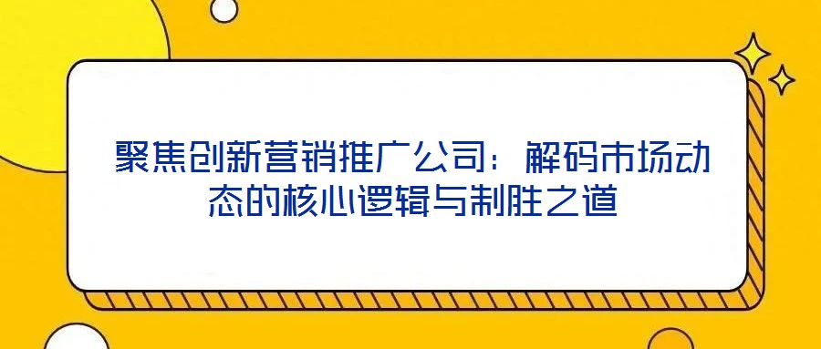聚焦創(chuàng)新?tīng)I(yíng)銷推廣公司：解碼市場(chǎng)動(dòng)態(tài)的核心邏輯與制勝之道