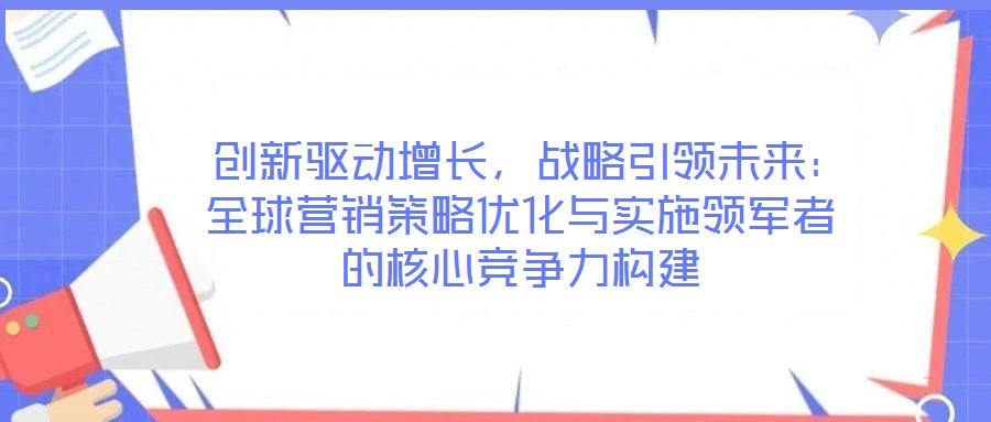  創新驅動增長，戰略引領未來：全球營銷策略優化與實施領軍者的核心競爭力構建