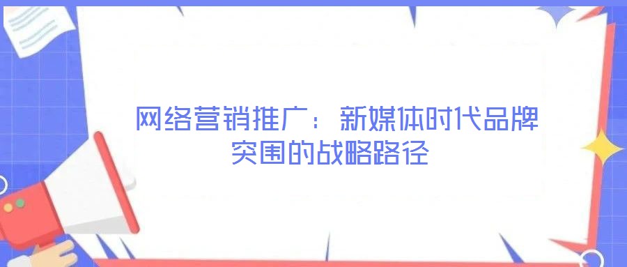  網絡營銷推廣：新媒體時代品牌突圍的戰略路徑