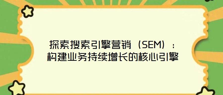  探索搜索引擎營銷（SEM）：構建業(yè)務持續(xù)增長的核心引擎