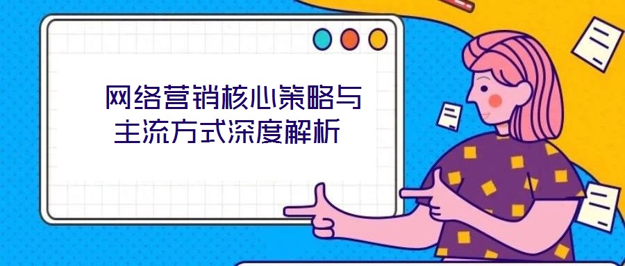  網(wǎng)絡(luò)營(yíng)銷核心策略與主流方式深度解析