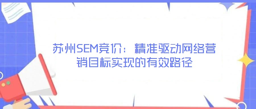 蘇州SEM競價：精準驅(qū)動網(wǎng)絡(luò)營銷目標實現(xiàn)的有效路徑
