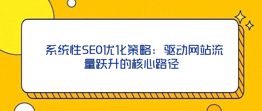 系統性SEO優化策略：驅動網站流量躍升的核心路徑