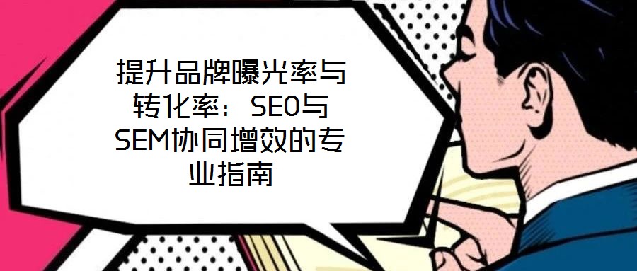 提升品牌曝光率與轉(zhuǎn)化率：SEO與SEM協(xié)同增效的專業(yè)指南