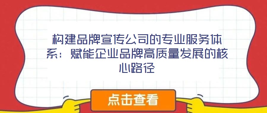 構建品牌宣傳公司的專業服務體系：賦能企業品牌高質量發展的核心路徑