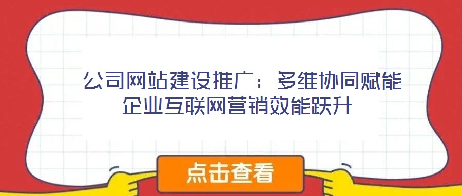  公司網站建設推廣：多維協同賦能企業互聯網營銷效能躍升