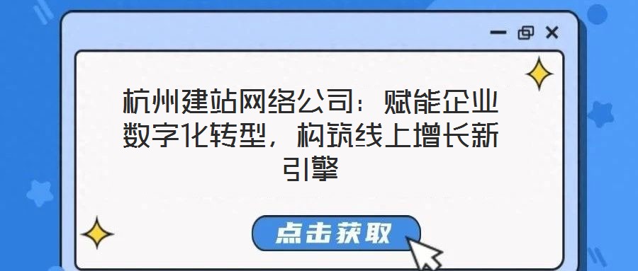 杭州建站網絡公司：賦能企業數字化轉型，構筑線上增長新引擎