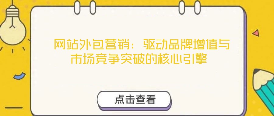  網站外包營銷：驅動品牌增值與市場競爭突破的核心引擎