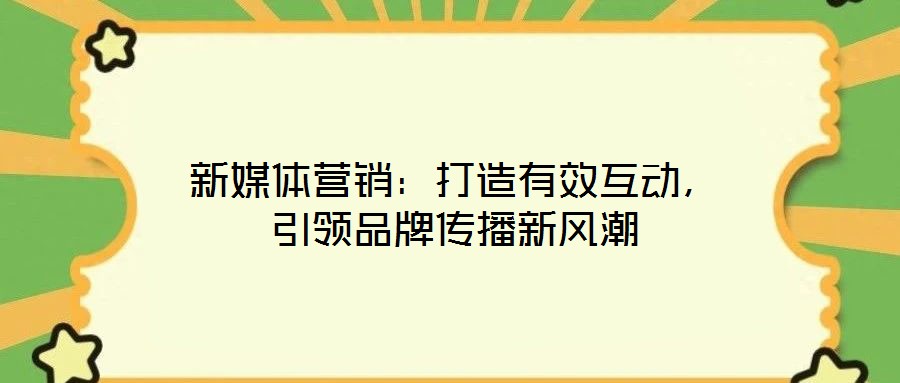 新媒體營銷：打造有效互動，引領(lǐng)品牌傳播新風(fēng)潮
