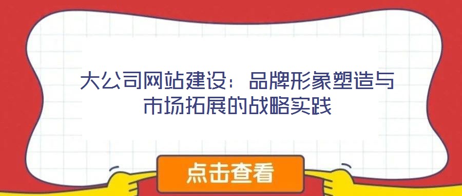 大公司網站建設：品牌形象塑造與市場拓展的戰略實踐