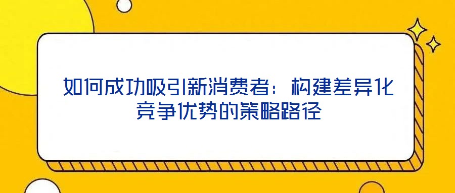 如何成功吸引新消費者：構建差異化競爭優勢的策略路徑