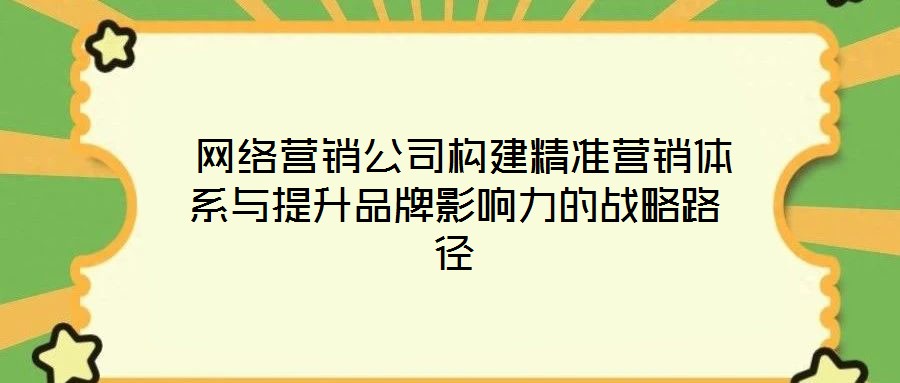  網絡營銷公司構建精準營銷體系與提升品牌影響力的戰(zhàn)略路徑
