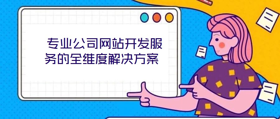 專業(yè)公司網(wǎng)站開發(fā)服務(wù)的全維度解決方案