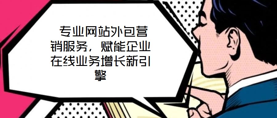  專業網站外包營銷服務，賦能企業在線業務增長新引擎