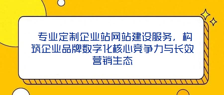  專(zhuān)業(yè)定制企業(yè)站網(wǎng)站建設(shè)服務(wù)，構(gòu)筑企業(yè)品牌數(shù)字化核心競(jìng)爭(zhēng)力與長(zhǎng)效營(yíng)銷(xiāo)生態(tài)