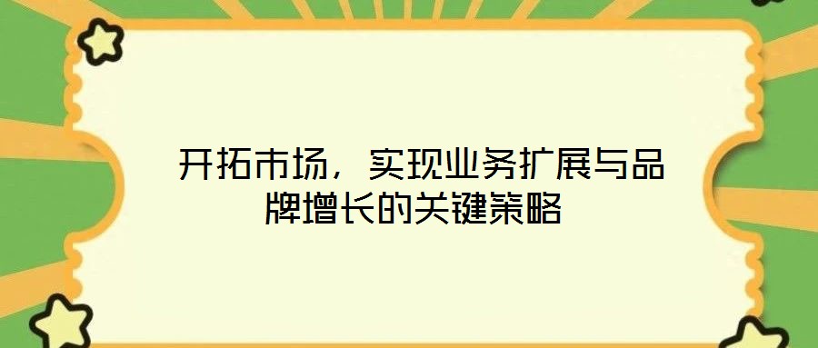  開拓市場，實現(xiàn)業(yè)務擴展與品牌增長的關鍵策略