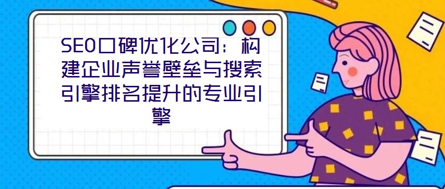 SEO口碑優(yōu)化公司：構(gòu)建企業(yè)聲譽(yù)壁壘與搜索引擎排名提升的專業(yè)引擎