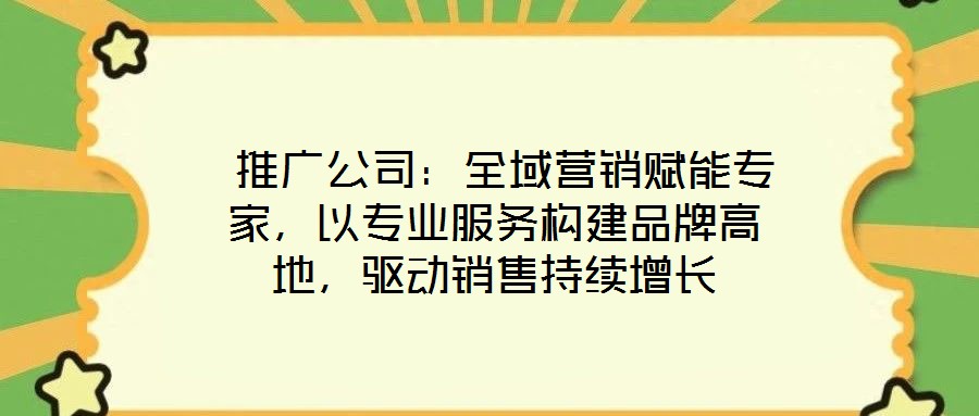  推廣公司：全域營銷賦能專家，以專業(yè)服務(wù)構(gòu)建品牌高地，驅(qū)動(dòng)銷售持續(xù)增長