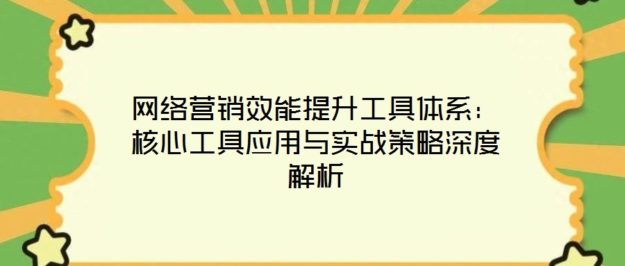 網絡營銷效能提升工具體系：核心工具應用與實戰策略深度解析
