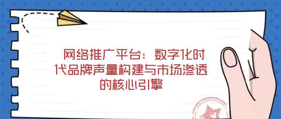  網(wǎng)絡推廣平臺：數(shù)字化時代品牌聲量構(gòu)建與市場滲透的核心引擎