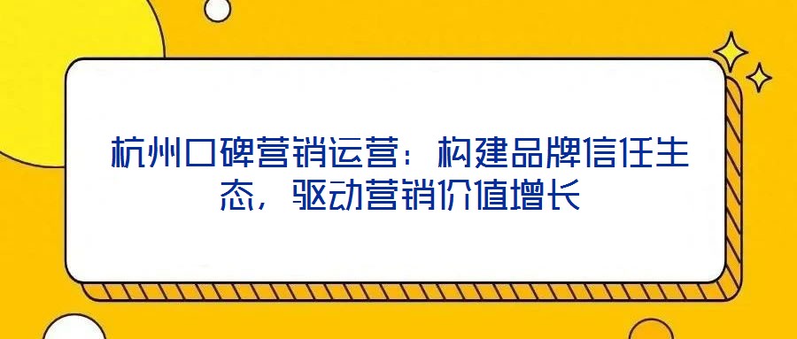 杭州口碑營銷運營：構建品牌信任生態，驅動營銷價值增長