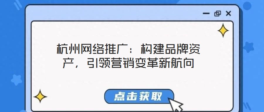 杭州網(wǎng)絡推廣：構建品牌資產(chǎn)，引領營銷變革新航向