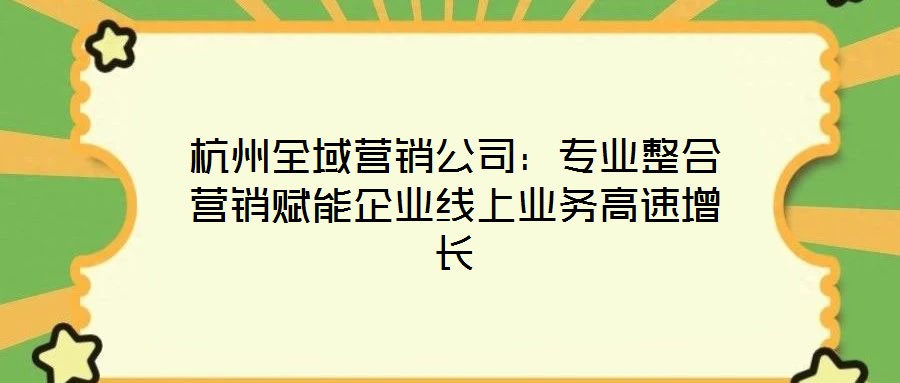 杭州全域營銷公司：專業整合營銷賦能企業線上業務高速增長
