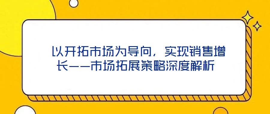  以開拓市場為導向，實現銷售增長——市場拓展策略深度解析