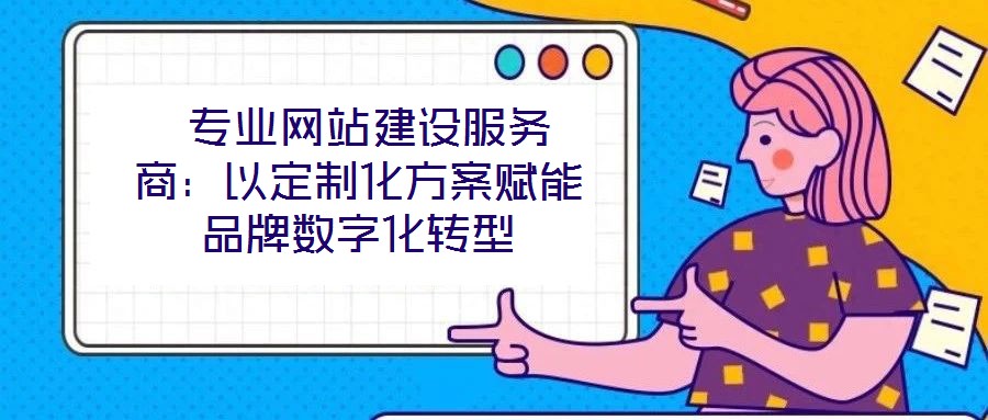  專業網站建設服務商：以定制化方案賦能品牌數字化轉型