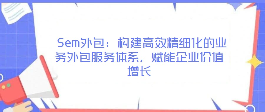  Sem外包：構建高效精細化的業務外包服務體系，賦能企業價值增長