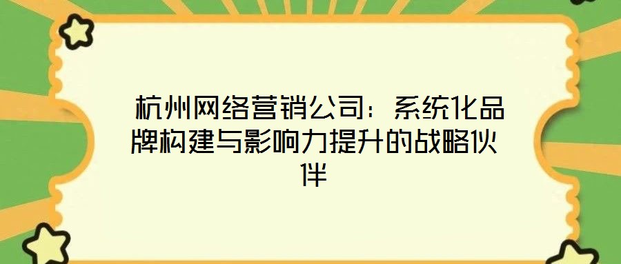  杭州網絡營銷公司：系統化品牌構建與影響力提升的戰略伙伴