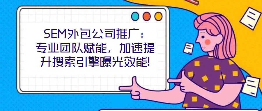  SEM外包公司推廣：專(zhuān)業(yè)團(tuán)隊(duì)賦能，加速提升搜索引擎曝光效能!