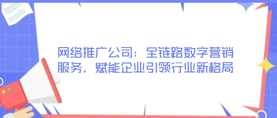 網(wǎng)絡(luò)推廣公司：全鏈路數(shù)字營銷服務(wù)，賦能企業(yè)引領(lǐng)行業(yè)新格局