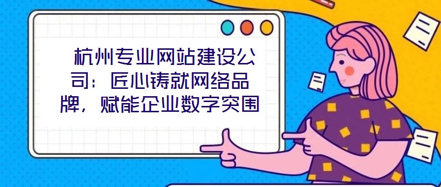  杭州專業(yè)網(wǎng)站建設(shè)公司：匠心鑄就網(wǎng)絡(luò)品牌，賦能企業(yè)數(shù)字突圍