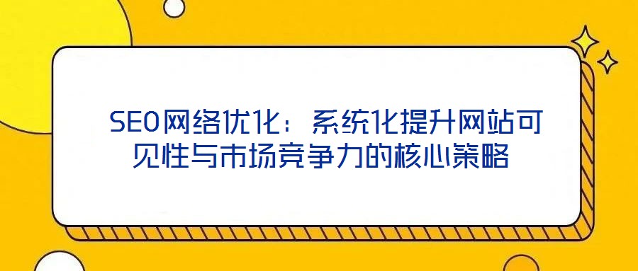  SEO網絡優化：系統化提升網站可見性與市場競爭力的核心策略