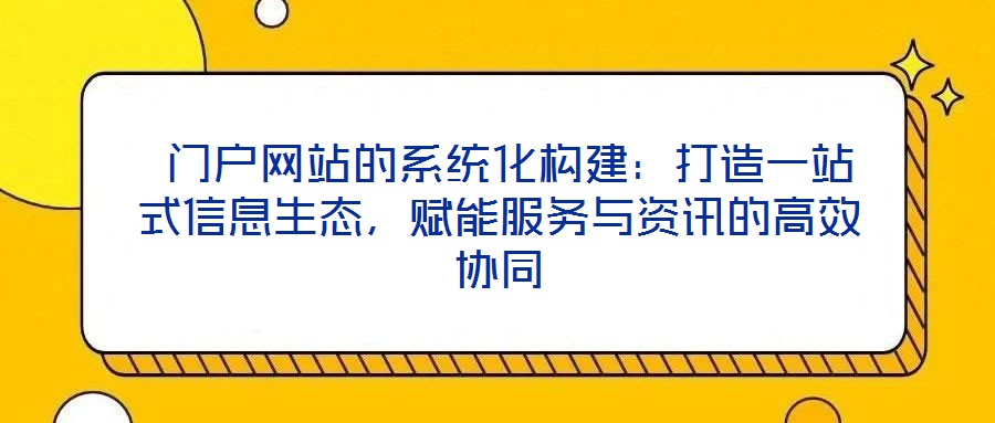  門戶網(wǎng)站的系統(tǒng)化構建：打造一站式信息生態(tài)，賦能服務與資訊的高效協(xié)同