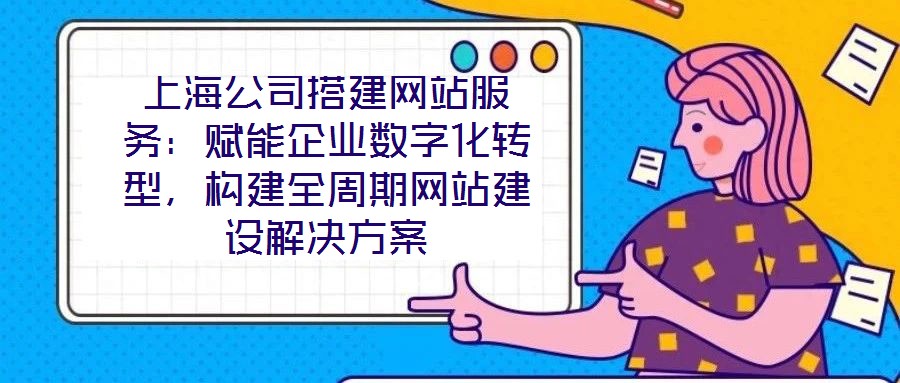 上海公司搭建網站服務：賦能企業數字化轉型，構建全周期網站建設解決方案