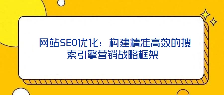  網站SEO優化：構建精準高效的搜索引擎營銷戰略框架