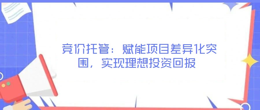  競(jìng)價(jià)托管：賦能項(xiàng)目差異化突圍，實(shí)現(xiàn)理想投資回報(bào)