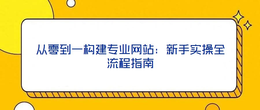 從零到一構建專業網站：新手實操全流程指南