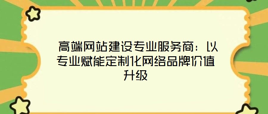  高端網站建設專業服務商：以專業賦能定制化網絡品牌價值升級