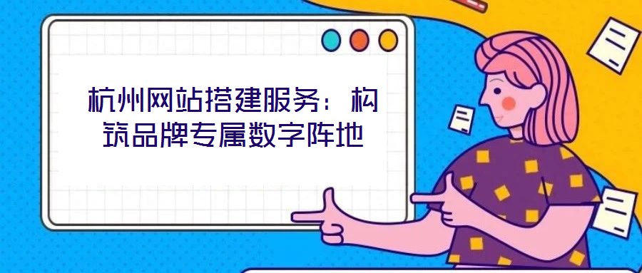 杭州網(wǎng)站搭建服務(wù)：構(gòu)筑品牌專屬數(shù)字陣地