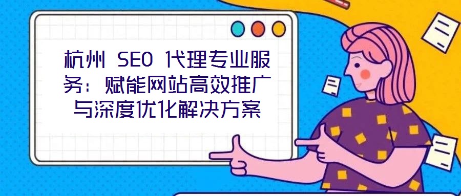 杭州 SEO 代理專業服務：賦能網站高效推廣與深度優化解決方案